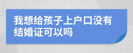 我想给孩子上户口没有结婚证可以吗