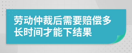 劳动仲裁后需要赔偿多长时间才能下结果