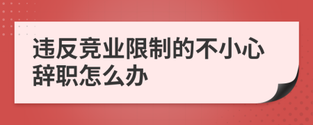 违反竞业限制的不小心辞职怎么办