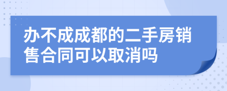 办不成成都的二手房销售合同可以取消吗