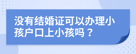没有结婚证可以办理小孩户口上小孩吗？