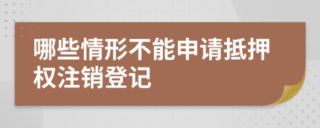 哪些情形不能申请抵押权注销登记