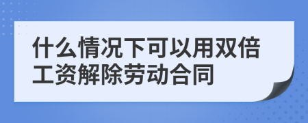 什么情况下可以用双倍工资解除劳动合同