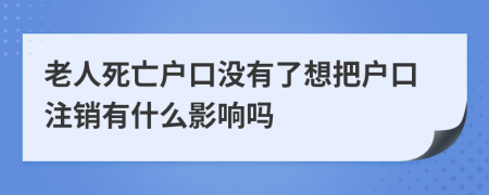 老人死亡户口没有了想把户口注销有什么影响吗