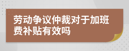 劳动争议仲裁对于加班费补贴有效吗