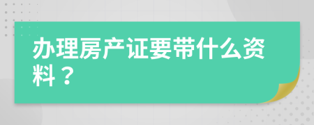 办理房产证要带什么资料？