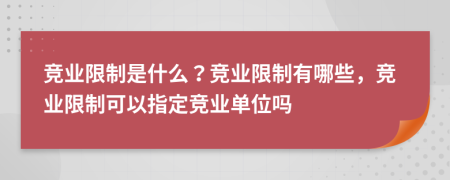 竞业限制是什么？竞业限制有哪些，竞业限制可以指定竞业单位吗