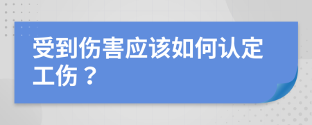 受到伤害应该如何认定工伤？