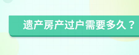 遗产房产过户需要多久？