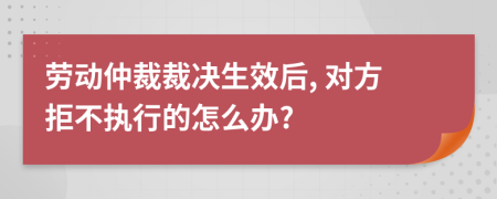 劳动仲裁裁决生效后, 对方拒不执行的怎么办?