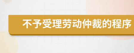 不予受理劳动仲裁的程序