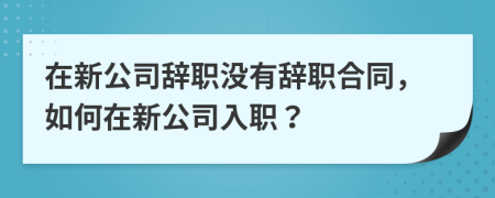 在新公司辞职没有辞职合同，如何在新公司入职？
