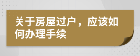 关于房屋过户，应该如何办理手续