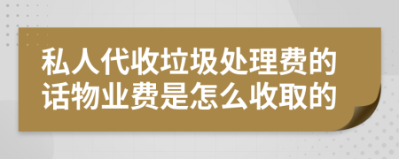 私人代收垃圾处理费的话物业费是怎么收取的