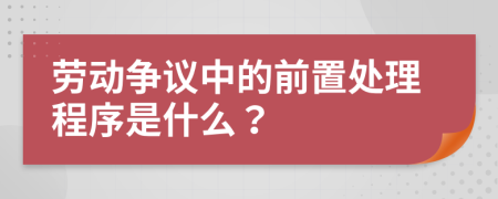 劳动争议中的前置处理程序是什么？