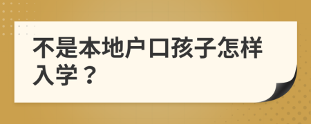不是本地户口孩子怎样入学？