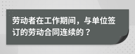 劳动者在工作期间，与单位签订的劳动合同连续的？