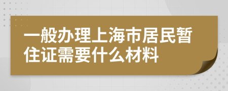 一般办理上海市居民暂住证需要什么材料