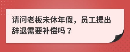 请问老板未休年假，员工提出辞退需要补偿吗？