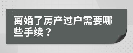 离婚了房产过户需要哪些手续？