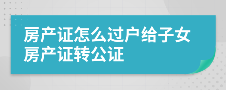 房产证怎么过户给子女房产证转公证