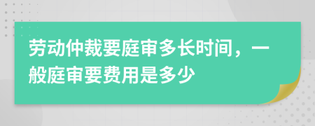 劳动仲裁要庭审多长时间，一般庭审要费用是多少