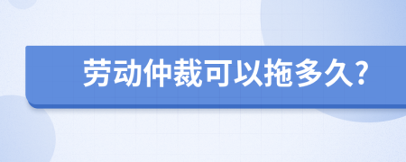 劳动仲裁可以拖多久?