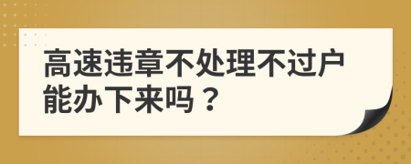 高速违章不处理不过户能办下来吗？