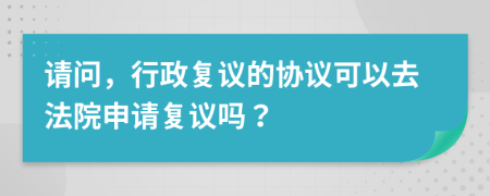 请问，行政复议的协议可以去法院申请复议吗？