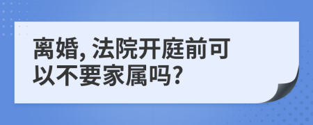 离婚, 法院开庭前可以不要家属吗?