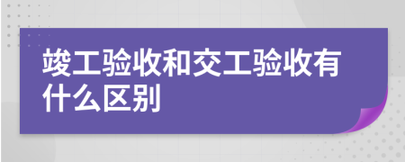 竣工验收和交工验收有什么区别