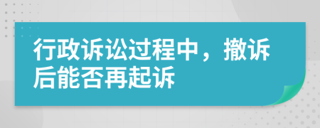 行政诉讼过程中，撤诉后能否再起诉