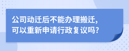 公司动迁后不能办理搬迁, 可以重新申请行政复议吗?