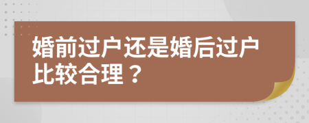 婚前过户还是婚后过户比较合理？