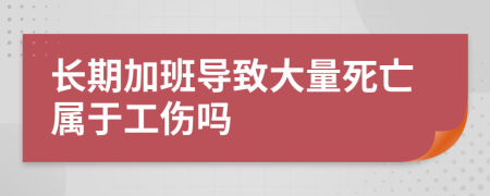 长期加班导致大量死亡属于工伤吗