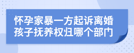 怀孕家暴一方起诉离婚孩子抚养权归哪个部门