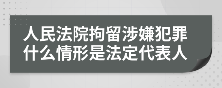 人民法院拘留涉嫌犯罪什么情形是法定代表人