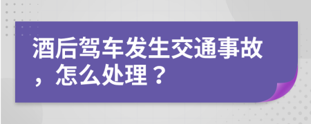 酒后驾车发生交通事故，怎么处理？