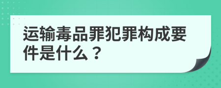 运输毒品罪犯罪构成要件是什么？