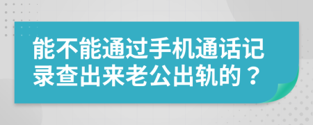 能不能通过手机通话记录查出来老公出轨的？