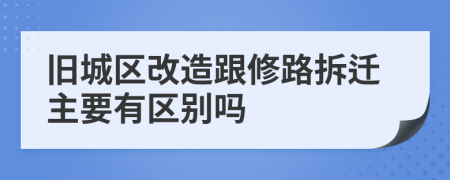 旧城区改造跟修路拆迁主要有区别吗