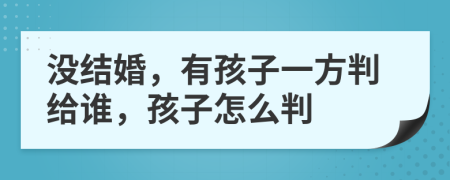 没结婚，有孩子一方判给谁，孩子怎么判