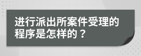 进行派出所案件受理的程序是怎样的？