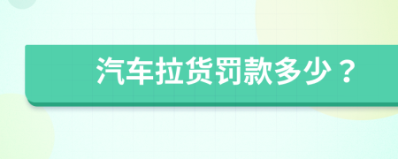 汽车拉货罚款多少？