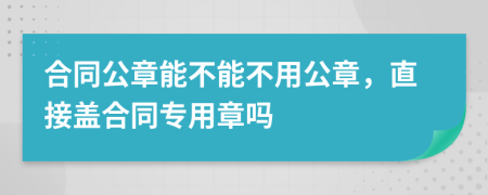 合同公章能不能不用公章，直接盖合同专用章吗