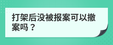 打架后没被报案可以撤案吗？