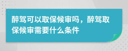 醉驾可以取保候审吗，醉驾取保候审需要什么条件