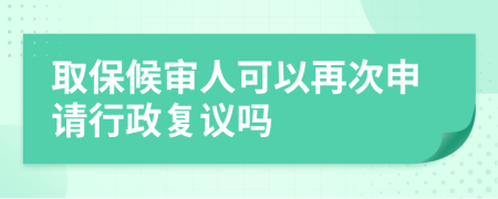 取保候审人可以再次申请行政复议吗