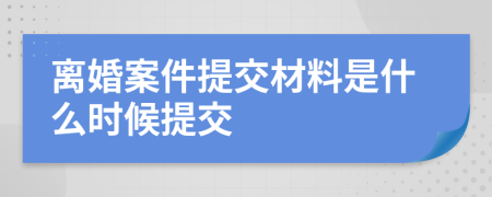 离婚案件提交材料是什么时候提交