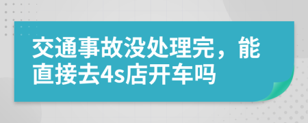 交通事故没处理完，能直接去4s店开车吗